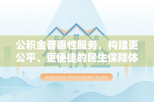 武陟公积金普惠性服务，构建更公平、更便捷的民生保障体系
