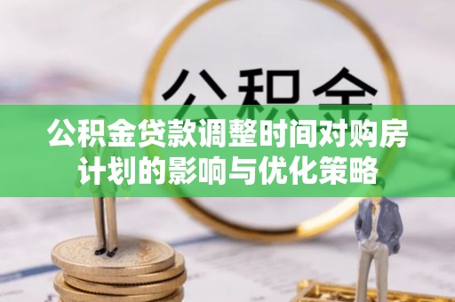 武陟公积金贷款调整时间对购房计划的影响与优化策略