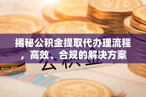 武陟揭秘公积金提取代办理流程，高效、合规的解决方案