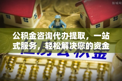 武陟公积金咨询代办提取，一站式服务，轻松解决您的资金需求