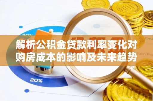 武陟解析公积金贷款利率变化对购房成本的影响及未来趋势