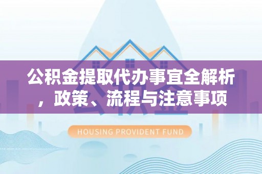 武陟公积金提取代办事宜全解析，政策、流程与注意事项