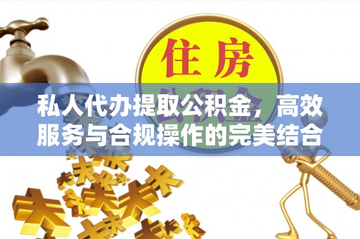 武陟私人代办提取公积金，高效服务与合规操作的完美结合