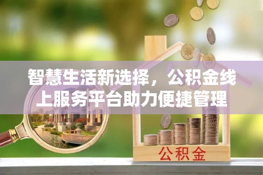 武陟智慧生活新选择，公积金线上服务平台助力便捷管理