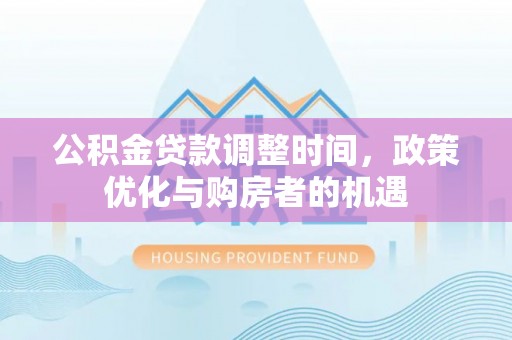 武陟公积金贷款调整时间，政策优化与购房者的机遇