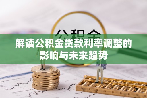 武陟解读公积金贷款利率调整的影响与未来趋势