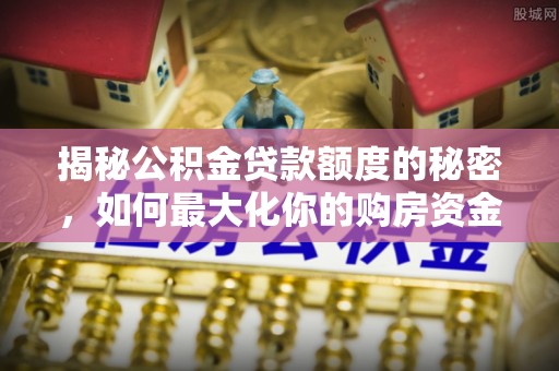 武陟揭秘公积金贷款额度的秘密，如何最大化你的购房资金？
