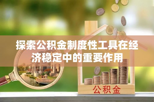 武陟探索公积金制度性工具在经济稳定中的重要作用