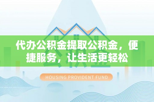 武陟代办公积金提取公积金，便捷服务，让生活更轻松