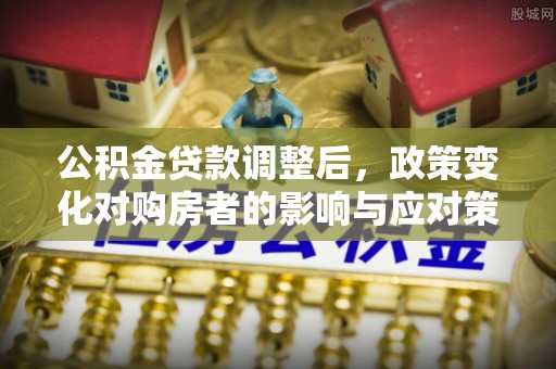 武陟公积金贷款调整后，政策变化对购房者的影响与应对策略