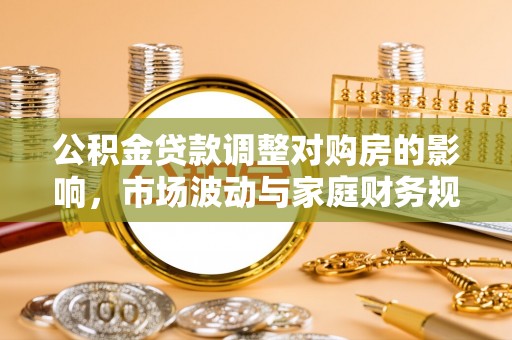武陟公积金贷款调整对购房的影响，市场波动与家庭财务规划