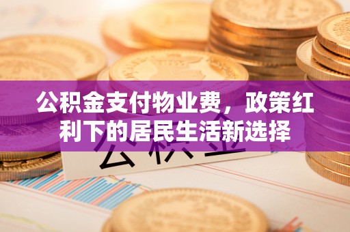 武陟公积金支付物业费，政策红利下的居民生活新选择