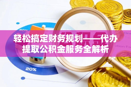 武陟轻松搞定财务规划——代办提取公积金服务全解析