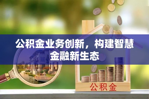 武陟公积金业务创新，构建智慧金融新生态