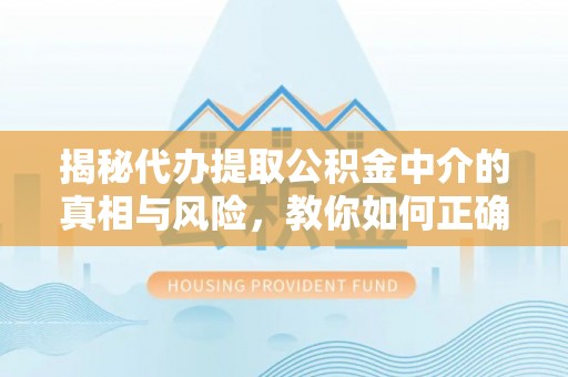 武陟揭秘代办提取公积金中介的真相与风险，教你如何正确操作