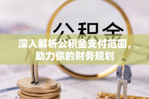 武陟深入解析公积金支付范围，助力你的财务规划