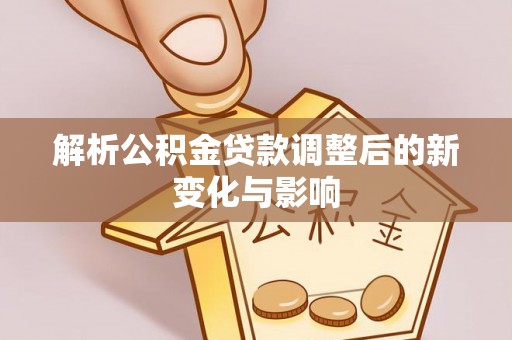 武陟解析公积金贷款调整后的新变化与影响