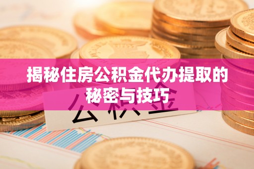 武陟揭秘住房公积金代办提取的秘密与技巧
