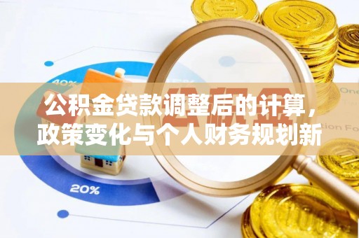 武陟公积金贷款调整后的计算，政策变化与个人财务规划新思路