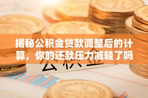 武陟揭秘公积金贷款调整后的计算，你的还款压力减轻了吗？