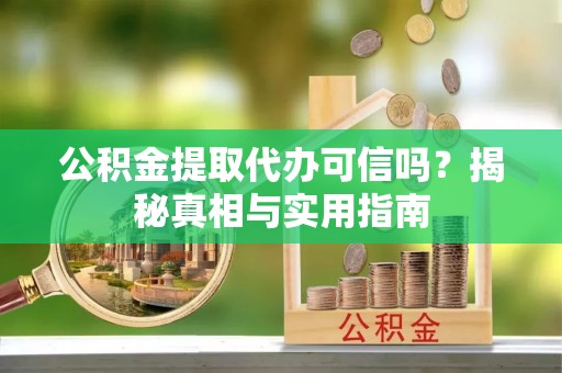 武陟公积金提取代办可信吗？揭秘真相与实用指南