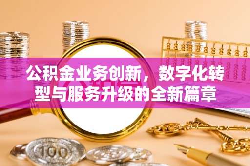武陟公积金业务创新，数字化转型与服务升级的全新篇章