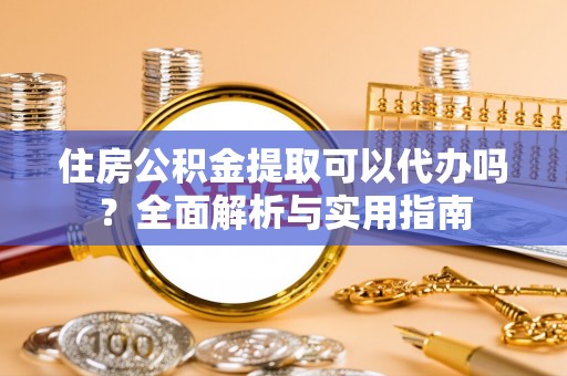 武陟住房公积金提取可以代办吗？全面解析与实用指南