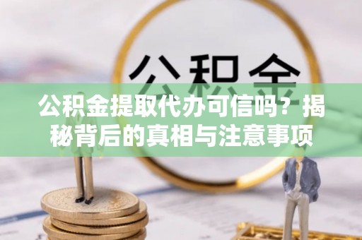 武陟公积金提取代办可信吗？揭秘背后的真相与注意事项