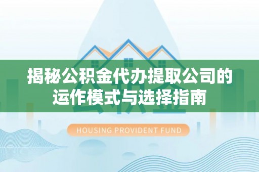 武陟揭秘公积金代办提取公司的运作模式与选择指南