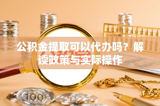 武陟公积金提取可以代办吗？解读政策与实际操作