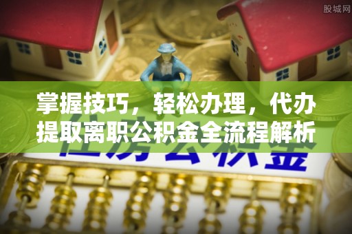 武陟掌握技巧，轻松办理，代办提取离职公积金全流程解析