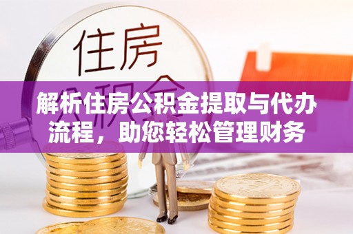 武陟解析住房公积金提取与代办流程，助您轻松管理财务
