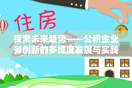 武陟探索未来趋势——公积金业务创新的多维度发展与实践