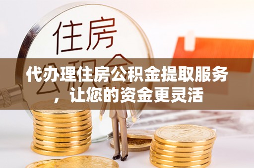 武陟代办理住房公积金提取服务，让您的资金更灵活