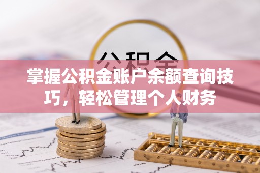 武陟掌握公积金账户余额查询技巧，轻松管理个人财务