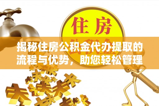 武陟揭秘住房公积金代办提取的流程与优势，助您轻松管理资金