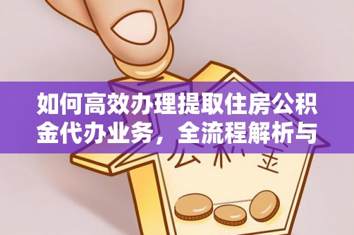 武陟如何高效办理提取住房公积金代办业务，全流程解析与实用建议