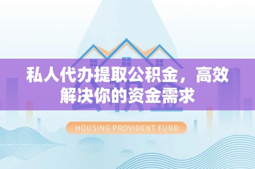 武陟私人代办提取公积金，高效解决你的资金需求