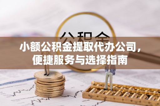 武陟小额公积金提取代办公司，便捷服务与选择指南