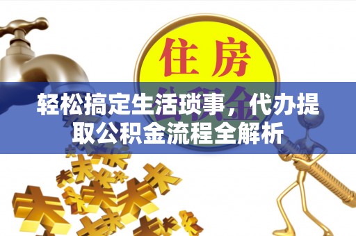 武陟轻松搞定生活琐事，代办提取公积金流程全解析