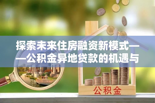 武陟探索未来住房融资新模式——公积金异地贷款的机遇与挑战