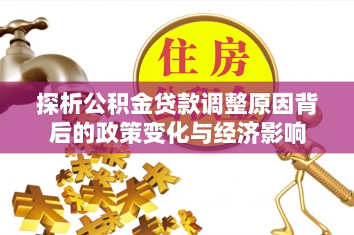 武陟探析公积金贷款调整原因背后的政策变化与经济影响