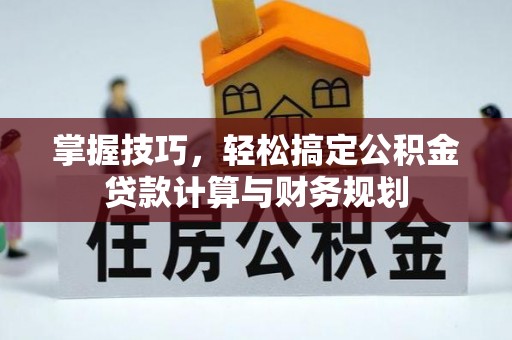 武陟掌握技巧，轻松搞定公积金贷款计算与财务规划