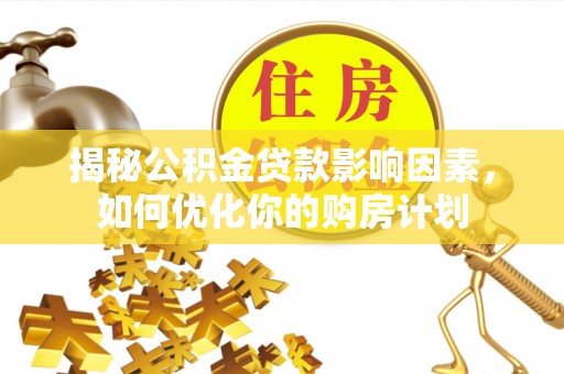 武陟揭秘公积金贷款影响因素，如何优化你的购房计划
