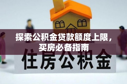 武陟探索公积金贷款额度上限，买房必备指南