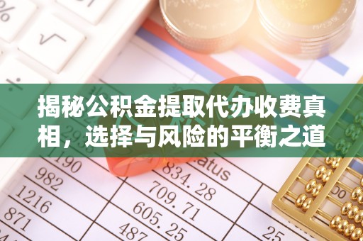 武陟揭秘公积金提取代办收费真相，选择与风险的平衡之道