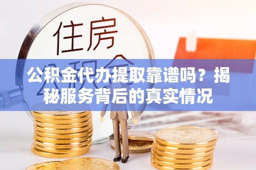 武陟公积金代办提取靠谱吗？揭秘服务背后的真实情况