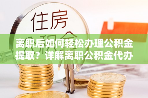 武陟离职后如何轻松办理公积金提取？详解离职公积金代办提取流程