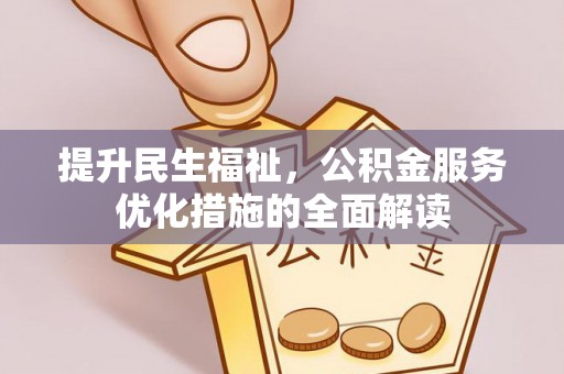 武陟提升民生福祉，公积金服务优化措施的全面解读