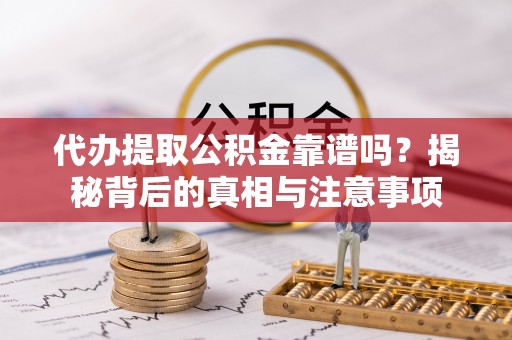 武陟代办提取公积金靠谱吗？揭秘背后的真相与注意事项